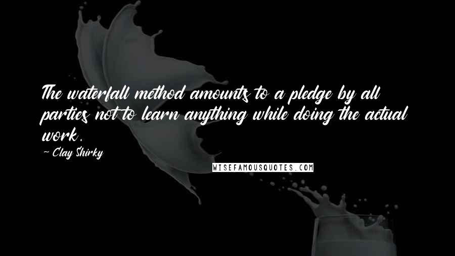 Clay Shirky Quotes: The waterfall method amounts to a pledge by all parties not to learn anything while doing the actual work.