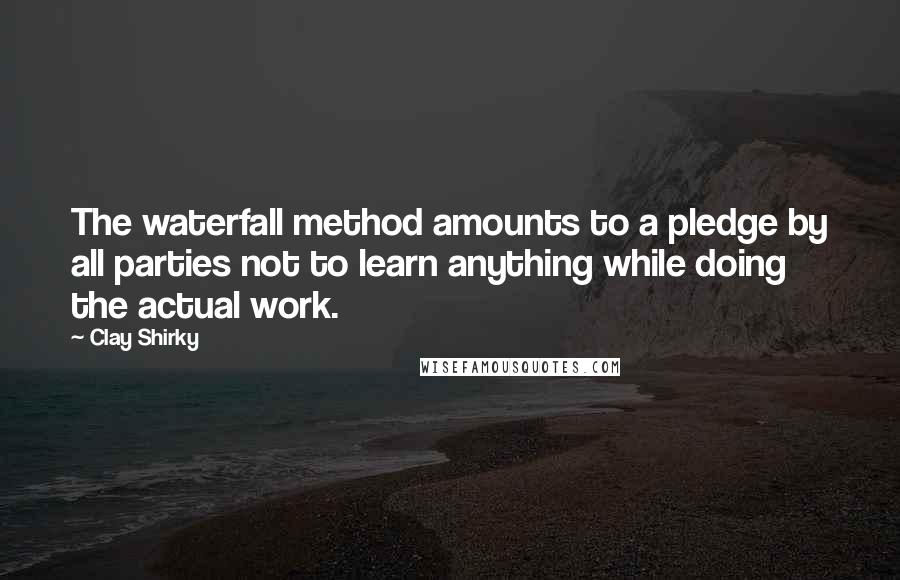 Clay Shirky Quotes: The waterfall method amounts to a pledge by all parties not to learn anything while doing the actual work.