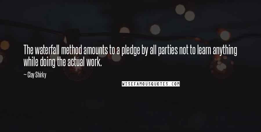 Clay Shirky Quotes: The waterfall method amounts to a pledge by all parties not to learn anything while doing the actual work.