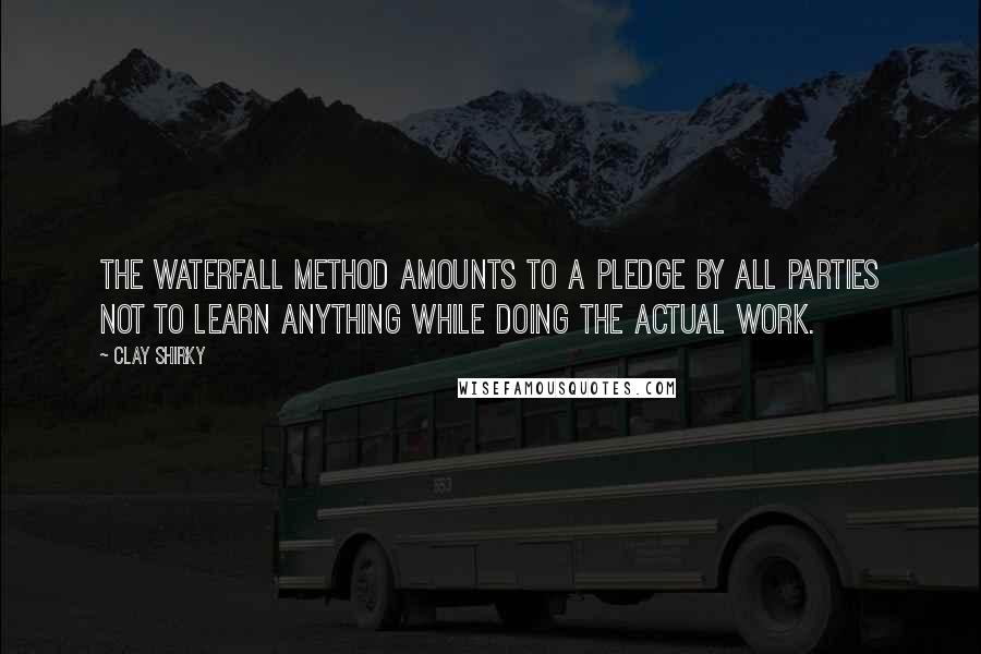 Clay Shirky Quotes: The waterfall method amounts to a pledge by all parties not to learn anything while doing the actual work.