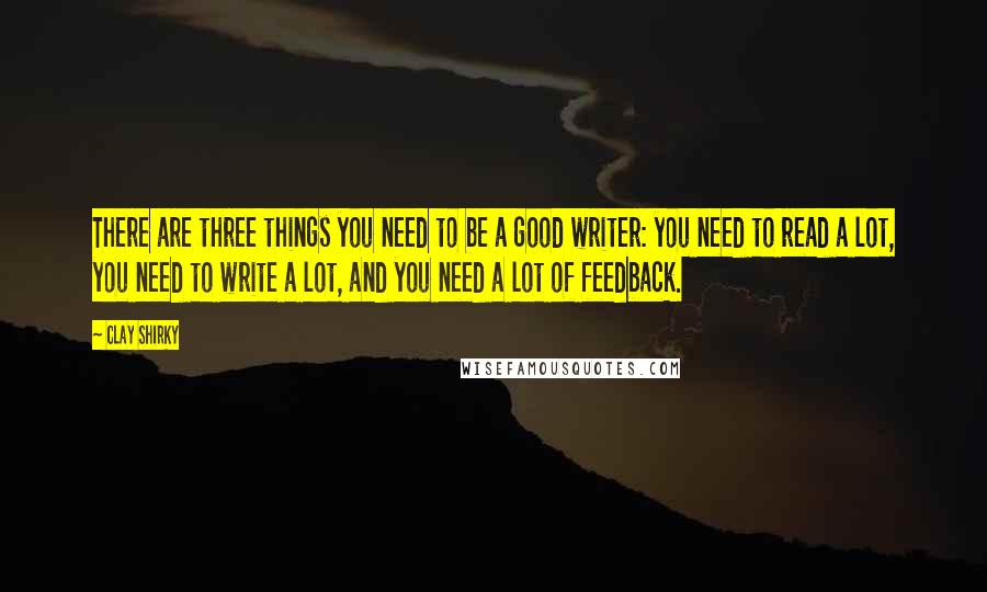 Clay Shirky Quotes: There are three things you need to be a good writer: you need to read a lot, you need to write a lot, and you need a lot of feedback.