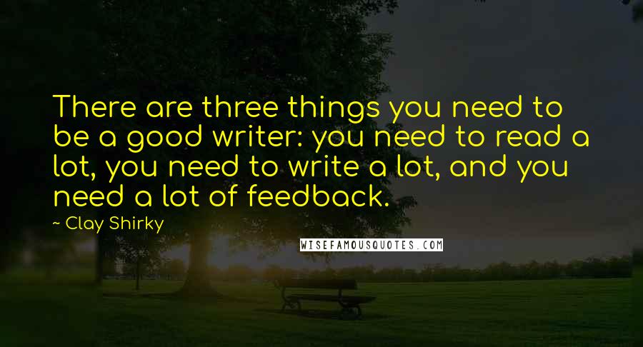 Clay Shirky Quotes: There are three things you need to be a good writer: you need to read a lot, you need to write a lot, and you need a lot of feedback.