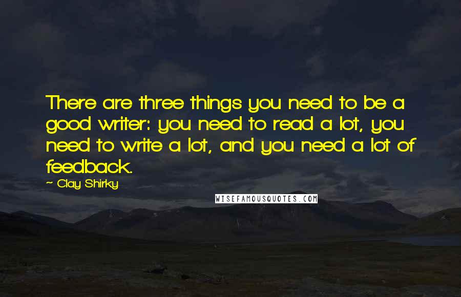 Clay Shirky Quotes: There are three things you need to be a good writer: you need to read a lot, you need to write a lot, and you need a lot of feedback.