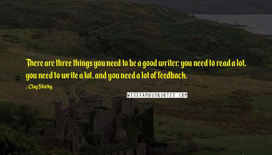 Clay Shirky Quotes: There are three things you need to be a good writer: you need to read a lot, you need to write a lot, and you need a lot of feedback.