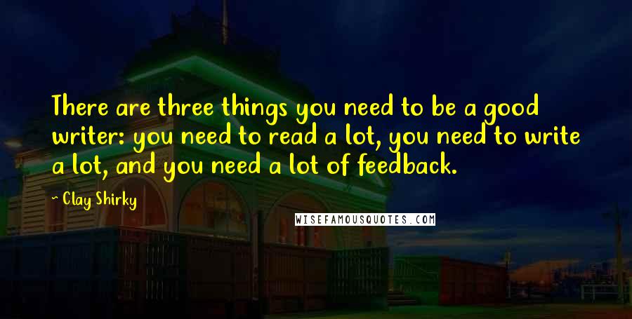 Clay Shirky Quotes: There are three things you need to be a good writer: you need to read a lot, you need to write a lot, and you need a lot of feedback.