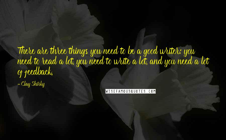 Clay Shirky Quotes: There are three things you need to be a good writer: you need to read a lot, you need to write a lot, and you need a lot of feedback.