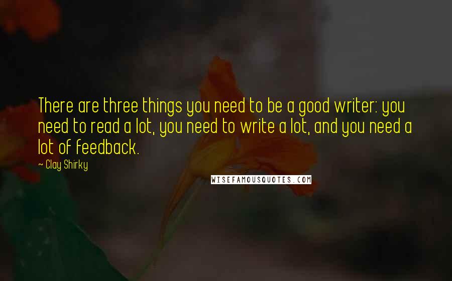 Clay Shirky Quotes: There are three things you need to be a good writer: you need to read a lot, you need to write a lot, and you need a lot of feedback.