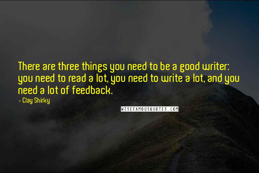 Clay Shirky Quotes: There are three things you need to be a good writer: you need to read a lot, you need to write a lot, and you need a lot of feedback.