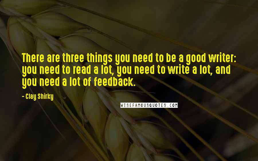 Clay Shirky Quotes: There are three things you need to be a good writer: you need to read a lot, you need to write a lot, and you need a lot of feedback.