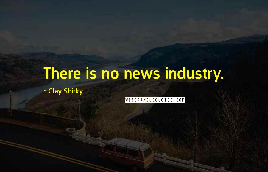 Clay Shirky Quotes: There is no news industry.