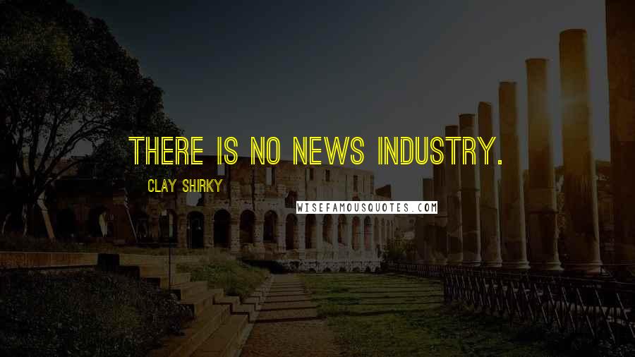 Clay Shirky Quotes: There is no news industry.