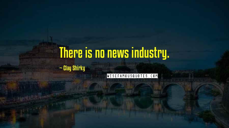 Clay Shirky Quotes: There is no news industry.