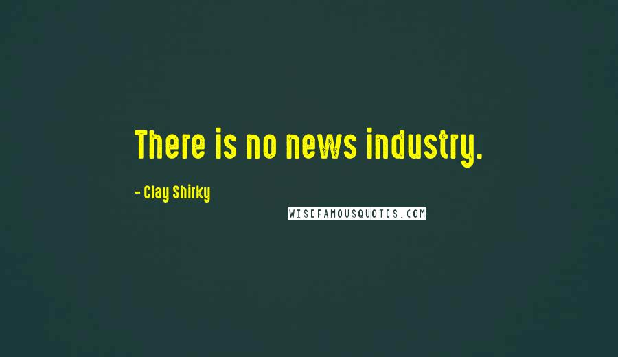Clay Shirky Quotes: There is no news industry.