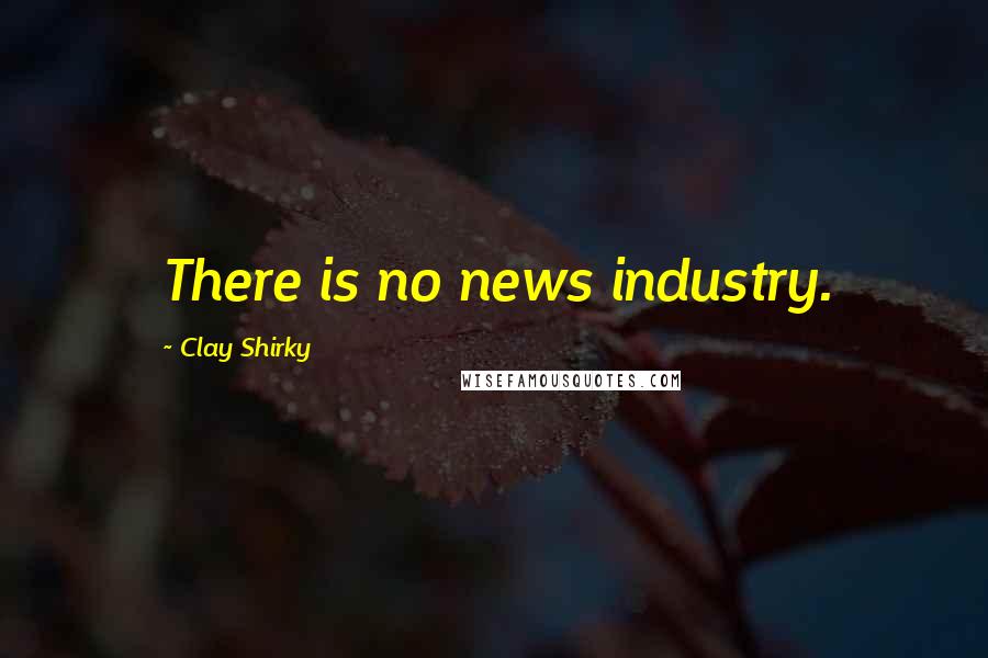 Clay Shirky Quotes: There is no news industry.