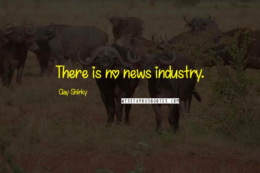 Clay Shirky Quotes: There is no news industry.