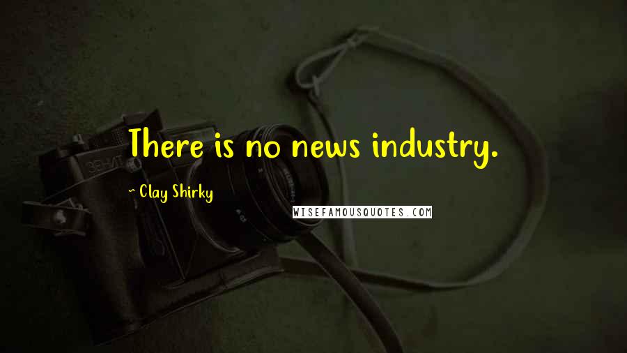 Clay Shirky Quotes: There is no news industry.