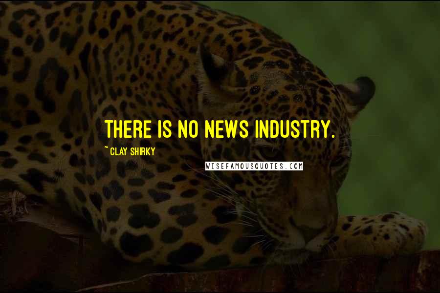 Clay Shirky Quotes: There is no news industry.