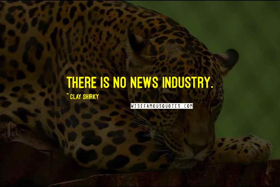 Clay Shirky Quotes: There is no news industry.