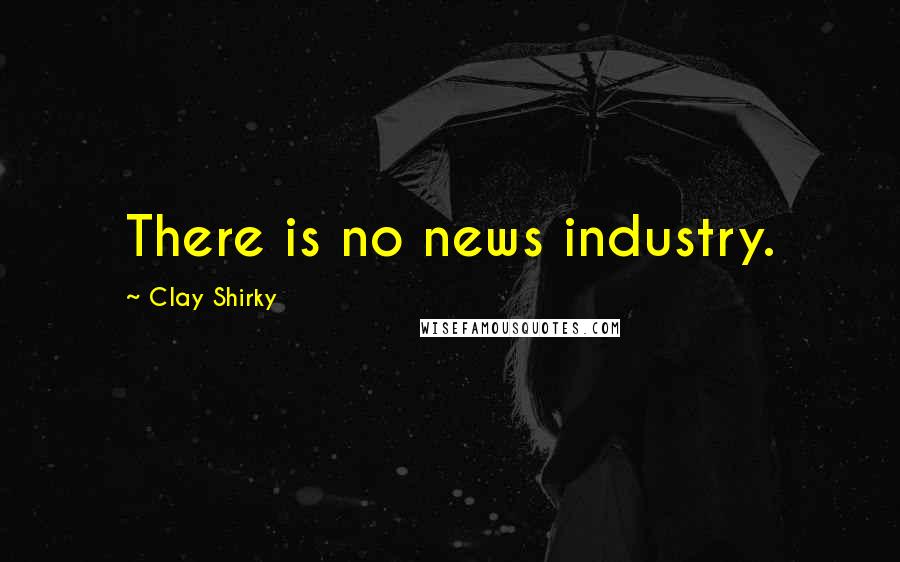 Clay Shirky Quotes: There is no news industry.