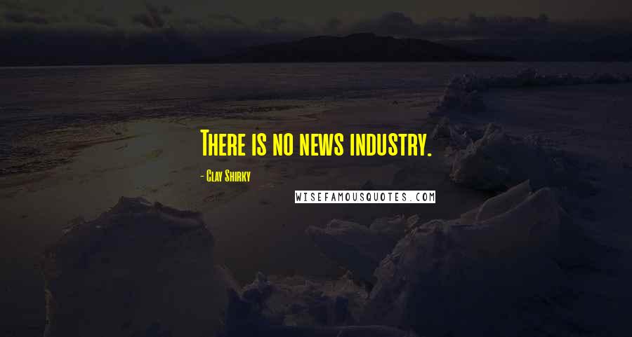 Clay Shirky Quotes: There is no news industry.