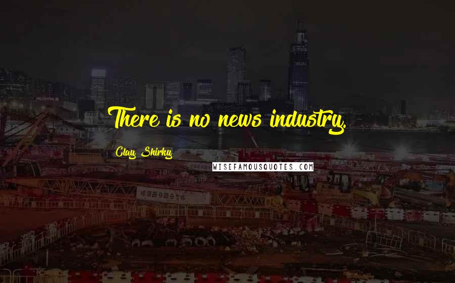 Clay Shirky Quotes: There is no news industry.