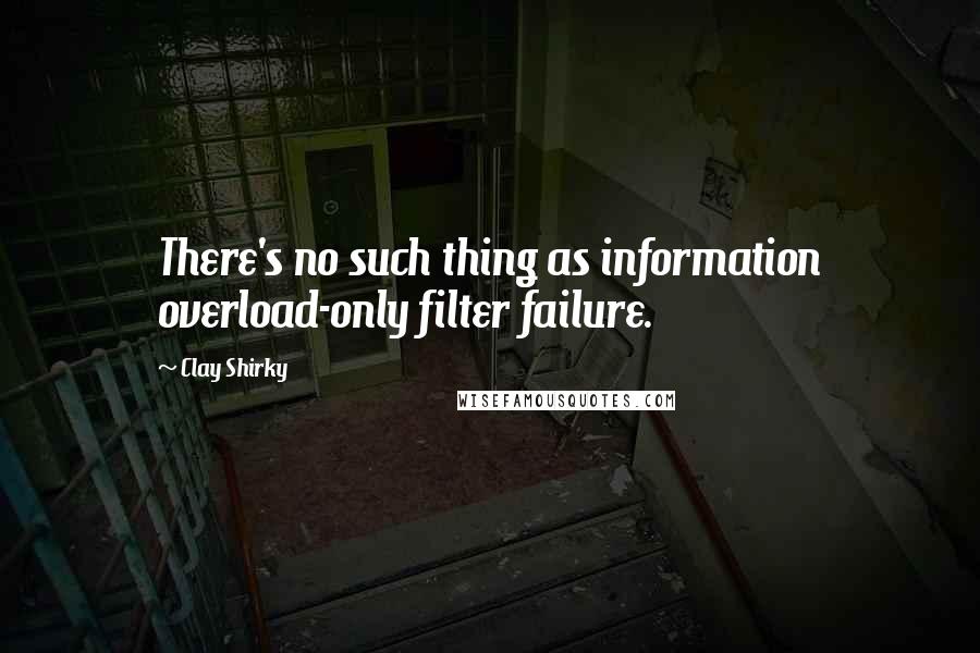 Clay Shirky Quotes: There's no such thing as information overload-only filter failure.