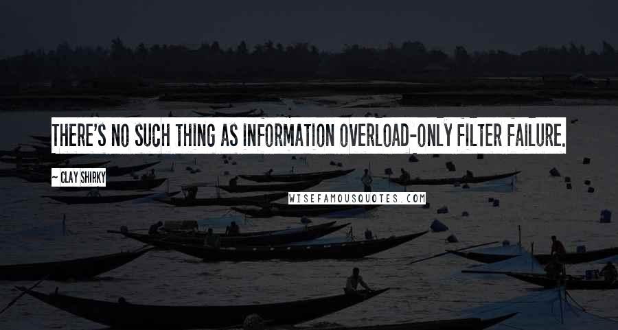 Clay Shirky Quotes: There's no such thing as information overload-only filter failure.