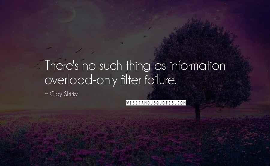 Clay Shirky Quotes: There's no such thing as information overload-only filter failure.