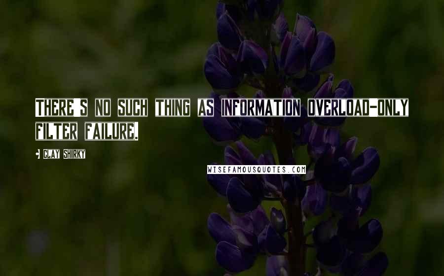 Clay Shirky Quotes: There's no such thing as information overload-only filter failure.