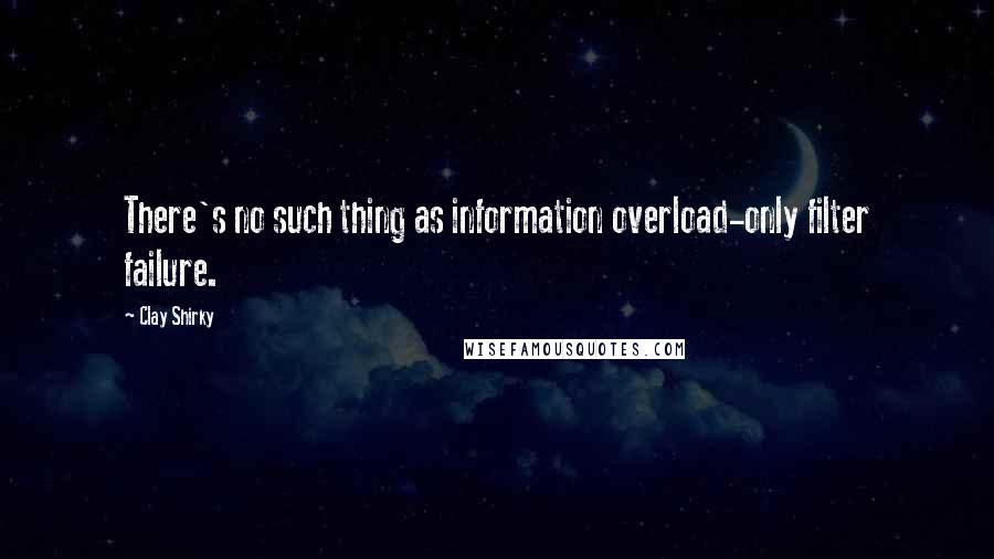 Clay Shirky Quotes: There's no such thing as information overload-only filter failure.