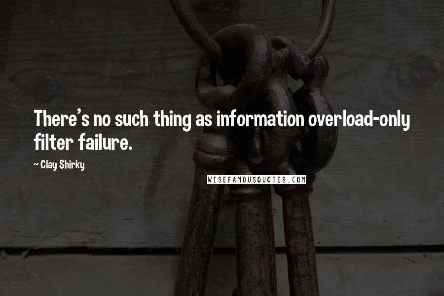 Clay Shirky Quotes: There's no such thing as information overload-only filter failure.