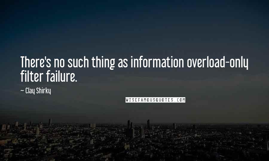 Clay Shirky Quotes: There's no such thing as information overload-only filter failure.