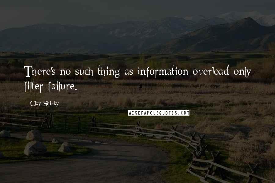 Clay Shirky Quotes: There's no such thing as information overload-only filter failure.