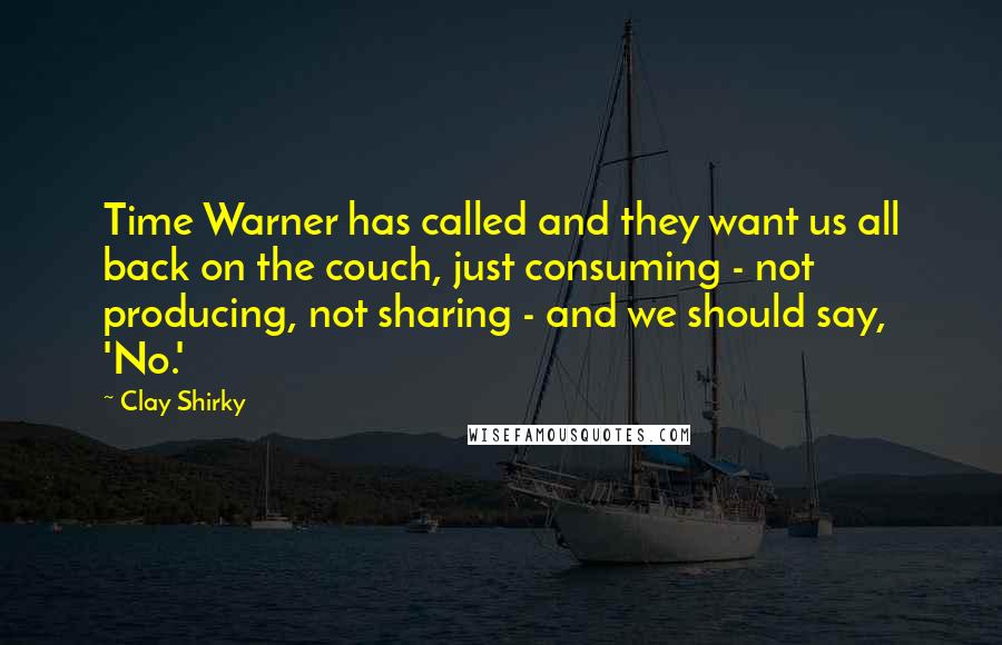 Clay Shirky Quotes: Time Warner has called and they want us all back on the couch, just consuming - not producing, not sharing - and we should say, 'No.'