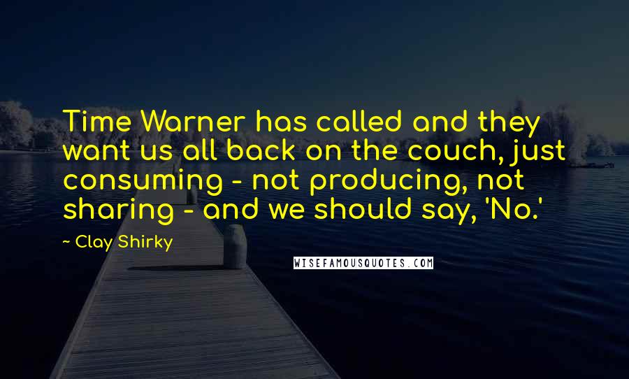Clay Shirky Quotes: Time Warner has called and they want us all back on the couch, just consuming - not producing, not sharing - and we should say, 'No.'