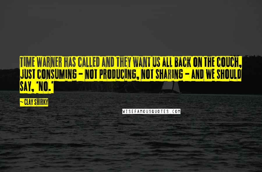 Clay Shirky Quotes: Time Warner has called and they want us all back on the couch, just consuming - not producing, not sharing - and we should say, 'No.'