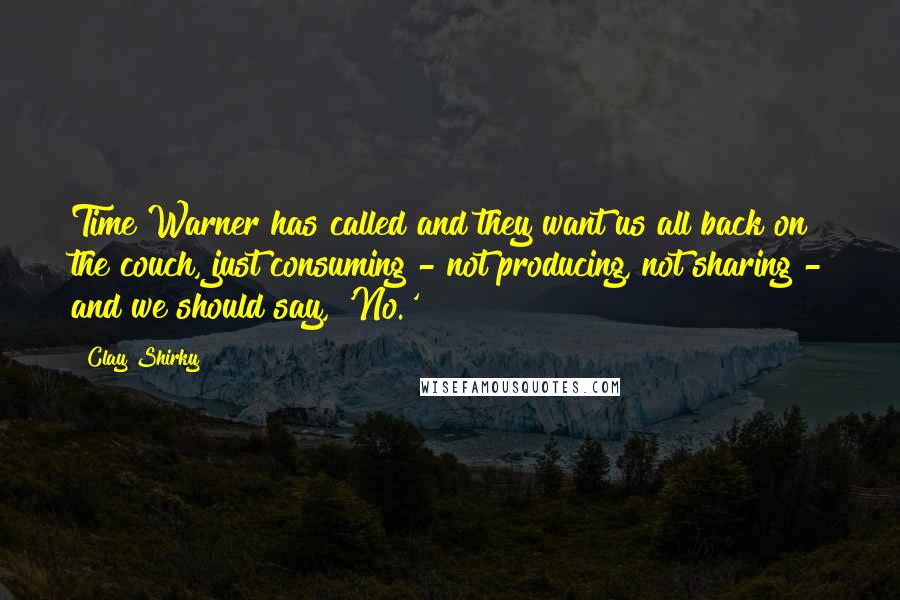 Clay Shirky Quotes: Time Warner has called and they want us all back on the couch, just consuming - not producing, not sharing - and we should say, 'No.'