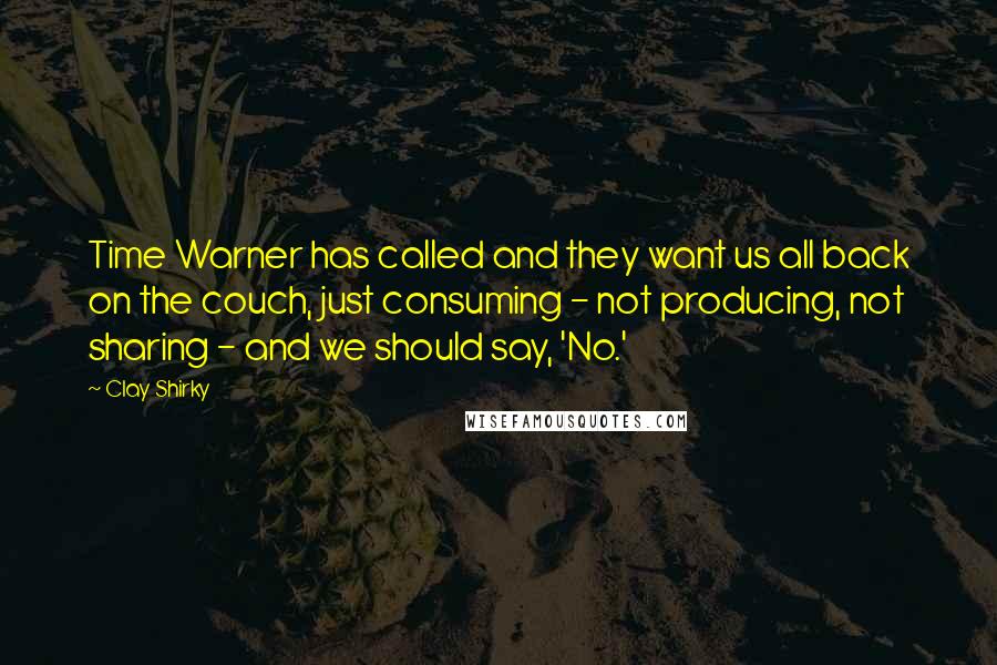 Clay Shirky Quotes: Time Warner has called and they want us all back on the couch, just consuming - not producing, not sharing - and we should say, 'No.'