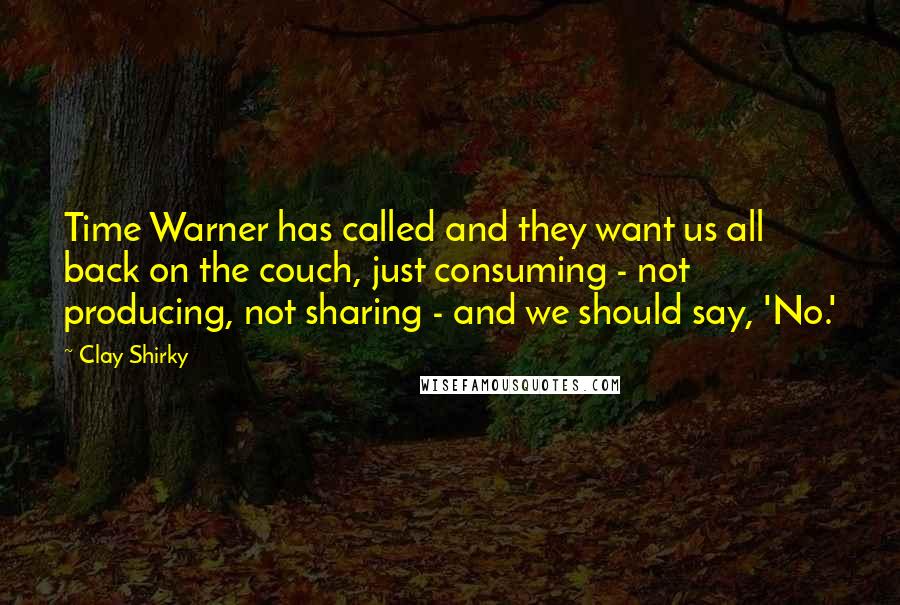 Clay Shirky Quotes: Time Warner has called and they want us all back on the couch, just consuming - not producing, not sharing - and we should say, 'No.'