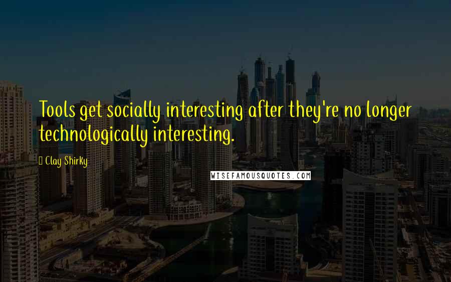 Clay Shirky Quotes: Tools get socially interesting after they're no longer technologically interesting.