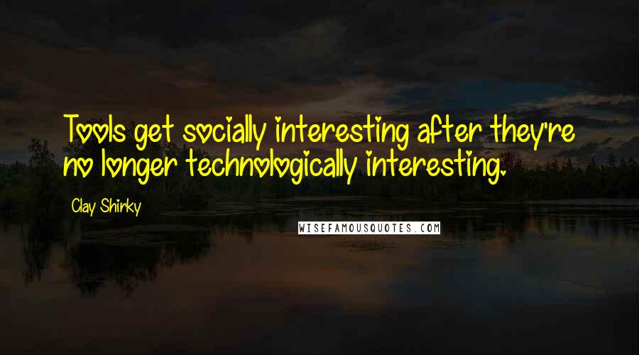 Clay Shirky Quotes: Tools get socially interesting after they're no longer technologically interesting.