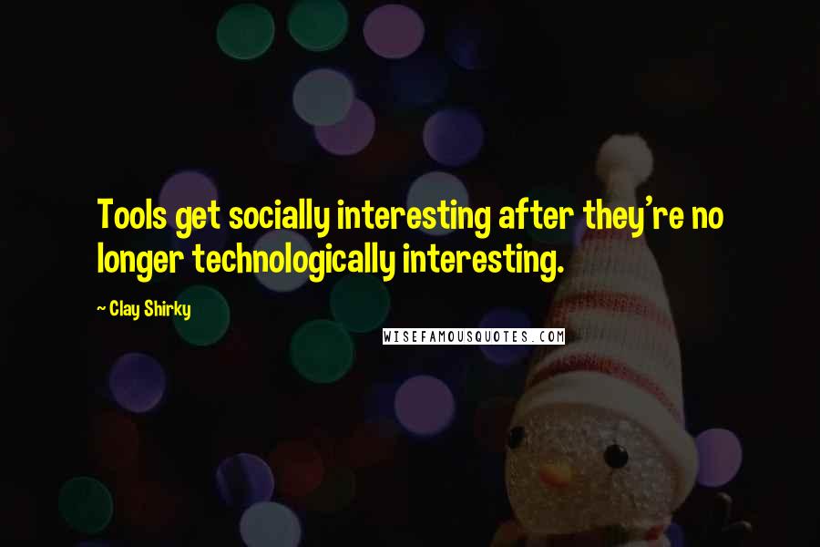 Clay Shirky Quotes: Tools get socially interesting after they're no longer technologically interesting.