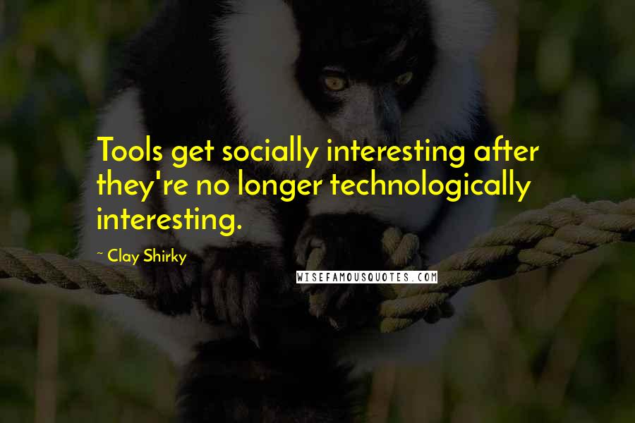 Clay Shirky Quotes: Tools get socially interesting after they're no longer technologically interesting.