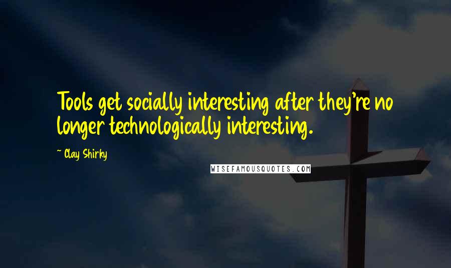 Clay Shirky Quotes: Tools get socially interesting after they're no longer technologically interesting.