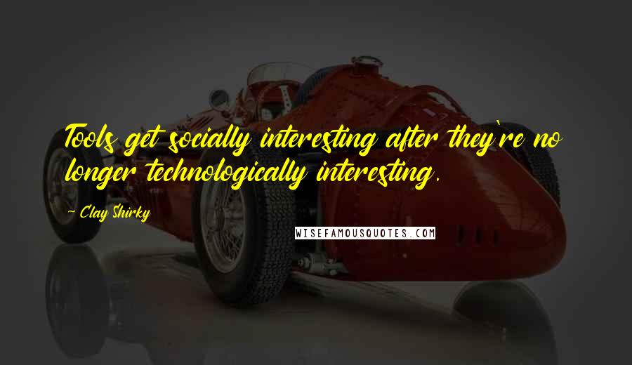 Clay Shirky Quotes: Tools get socially interesting after they're no longer technologically interesting.