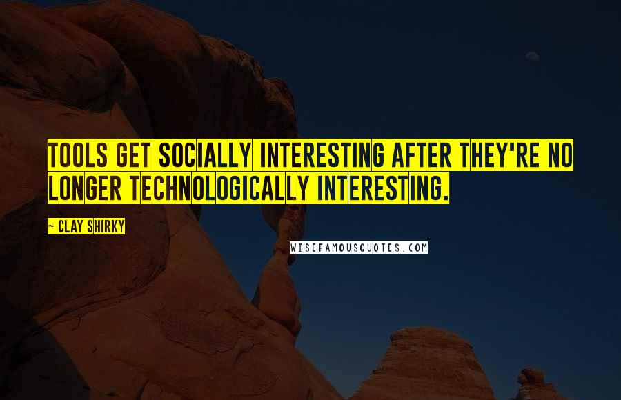 Clay Shirky Quotes: Tools get socially interesting after they're no longer technologically interesting.