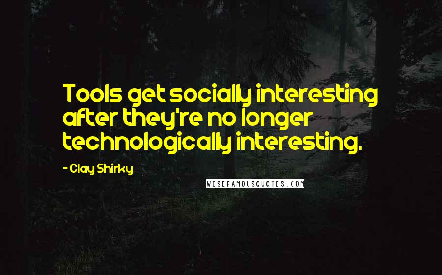 Clay Shirky Quotes: Tools get socially interesting after they're no longer technologically interesting.