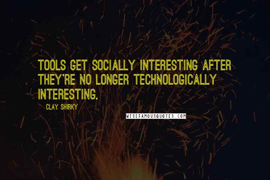 Clay Shirky Quotes: Tools get socially interesting after they're no longer technologically interesting.