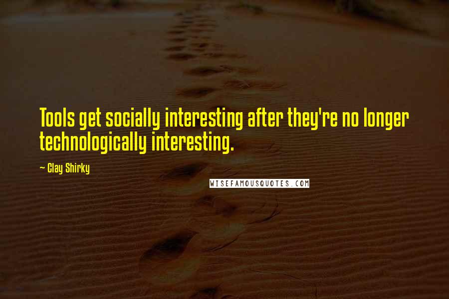 Clay Shirky Quotes: Tools get socially interesting after they're no longer technologically interesting.