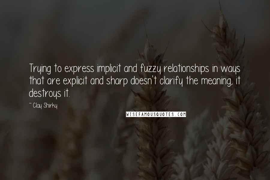 Clay Shirky Quotes: Trying to express implicit and fuzzy relationships in ways that are explicit and sharp doesn't clarify the meaning, it destroys it.